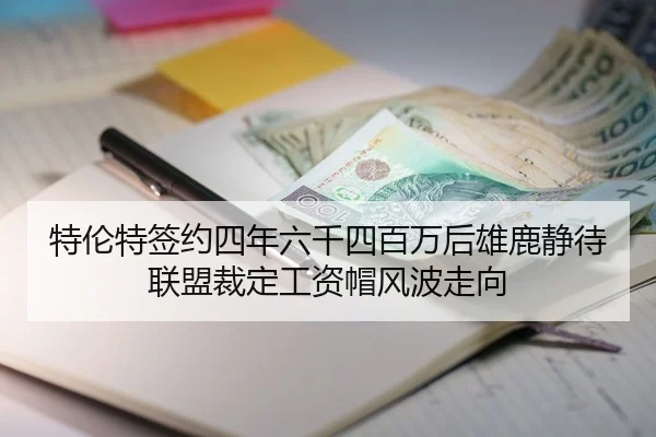 特伦特签约四年六千四百万后雄鹿静待联盟裁定工资帽风波走向